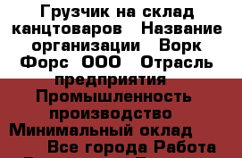 Грузчик на склад канцтоваров › Название организации ­ Ворк Форс, ООО › Отрасль предприятия ­ Промышленность, производство › Минимальный оклад ­ 27 000 - Все города Работа » Вакансии   . Тверская обл.,Нелидово г.